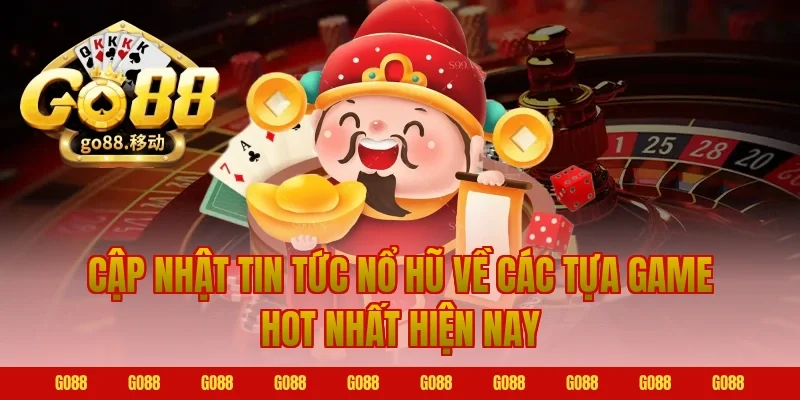 Cập nhật tin tức nổ hũ về các tựa game hot nhất hiện nay