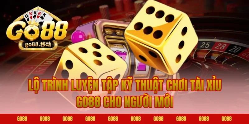 Lộ trình luyện tập kỹ thuật chơi tài xỉu go88 cho người mới