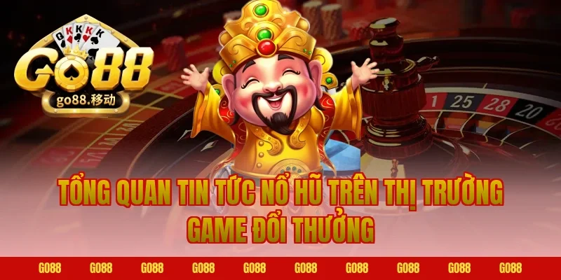 Tổng quan tin tức nổ hũ trên thị trường game đổi thưởng